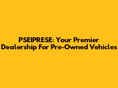 PSEIPRESE: Your Premier Dealership For Pre-Owned Vehicles