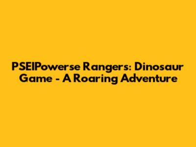 PSEIPowerse Rangers: Dinosaur Game - A Roaring Adventure