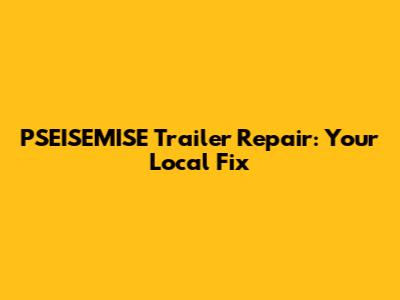 PSEISEMISE Trailer Repair: Your Local Fix