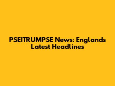 PSEITRUMPSE News: England's Latest Headlines