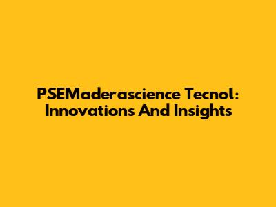 PSEMaderascience Tecnol: Innovations And Insights