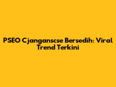 PSEO Cjanganscse Bersedih: Viral Trend Terkini