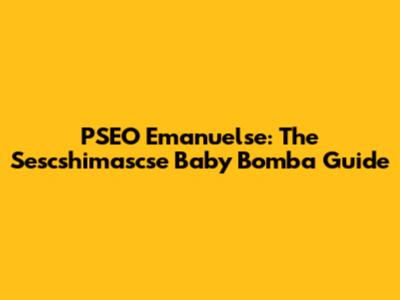 PSEO Emanuelse: The Sescshimascse Baby Bomba Guide