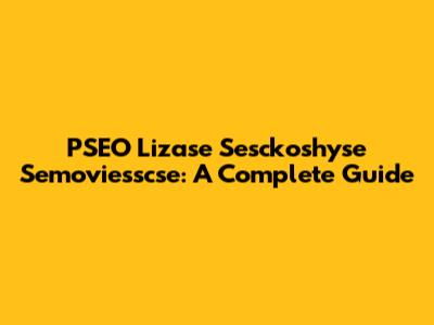 PSEO Lizase Sesckoshyse Semoviesscse: A Complete Guide