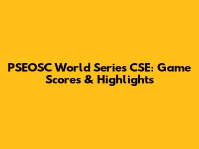 PSEOSC World Series CSE: Game Scores & Highlights
