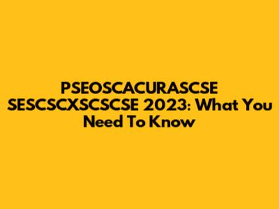 PSEOSCACURASCSE SESCSCXSCSCSE 2023: What You Need To Know