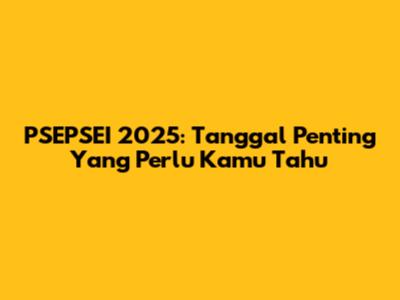 PSEPSEI 2025: Tanggal Penting Yang Perlu Kamu Tahu