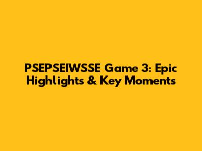 PSEPSEIWSSE Game 3: Epic Highlights & Key Moments