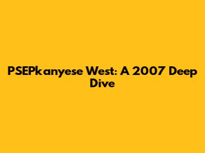 PSEPkanyese West: A 2007 Deep Dive
