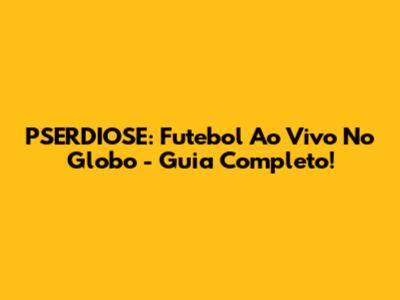 PSERDIOSE: Futebol Ao Vivo No Globo - Guia Completo!