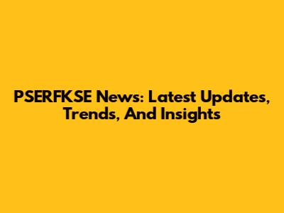PSERFKSE News: Latest Updates, Trends, And Insights
