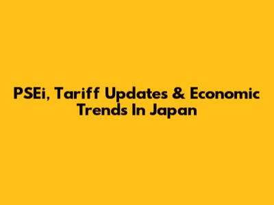 PSEi, Tariff Updates & Economic Trends In Japan