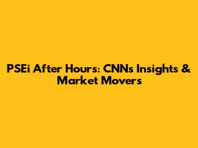 PSEi After Hours: CNN's Insights & Market Movers