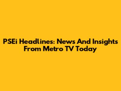 PSEi Headlines: News And Insights From Metro TV Today