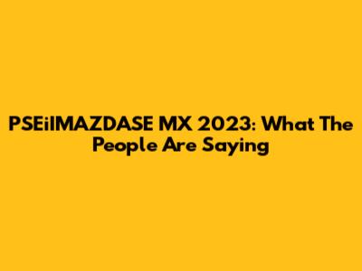 PSEiIMAZDASE MX 2023: What The People Are Saying
