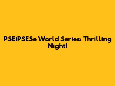 PSEiPSESe World Series: Thrilling Night!