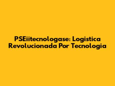 PSEiitecnologase: Logistica Revolucionada Por Tecnologia