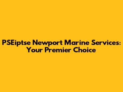 PSEiptse Newport Marine Services: Your Premier Choice
