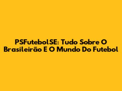 PSFutebolSE: Tudo Sobre O Brasileirão E O Mundo Do Futebol