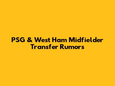 PSG & West Ham Midfielder Transfer Rumors
