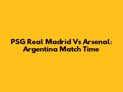 PSG Real Madrid Vs Arsenal: Argentina Match Time