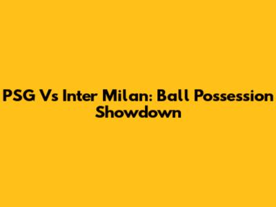 PSG Vs Inter Milan: Ball Possession Showdown