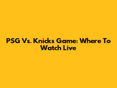 PSG Vs. Knicks Game: Where To Watch Live