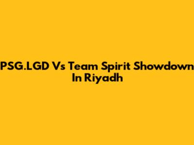 PSG.LGD Vs Team Spirit Showdown In Riyadh