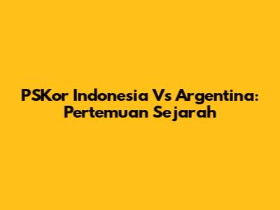 PSKor Indonesia Vs Argentina: Pertemuan Sejarah