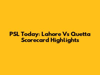 PSL Today: Lahore Vs Quetta Scorecard Highlights