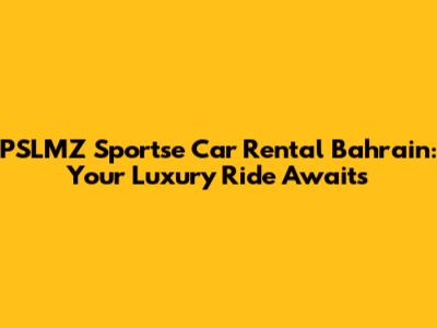 PSLMZ Sportse Car Rental Bahrain: Your Luxury Ride Awaits