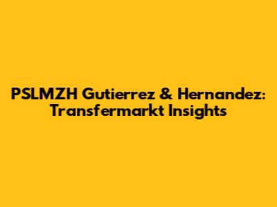 PSLMZH Gutierrez & Hernandez: Transfermarkt Insights