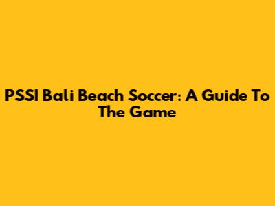 PSSI Bali Beach Soccer: A Guide To The Game