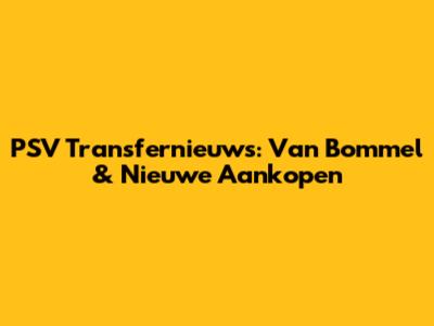 PSV Transfernieuws: Van Bommel & Nieuwe Aankopen