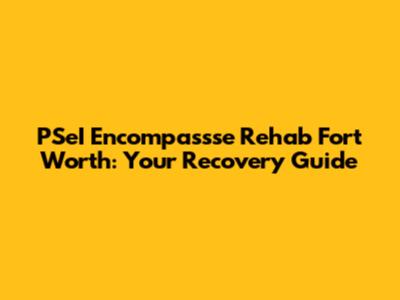 PSeI Encompassse Rehab Fort Worth: Your Recovery Guide