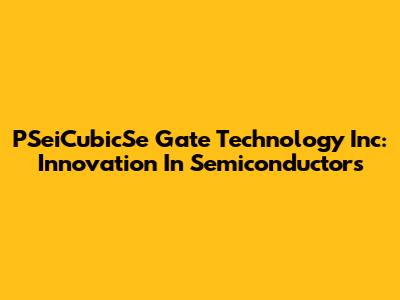 PSeiCubicSe Gate Technology Inc: Innovation In Semiconductors