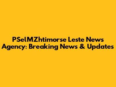 PSelMZhtimorse Leste News Agency: Breaking News & Updates