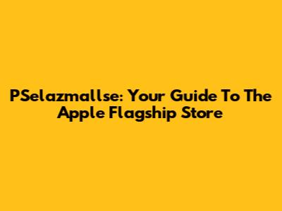 PSelazmallse: Your Guide To The Apple Flagship Store