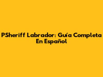 PSheriff Labrador: Guía Completa En Español