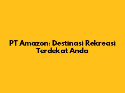 PT Amazon: Destinasi Rekreasi Terdekat Anda
