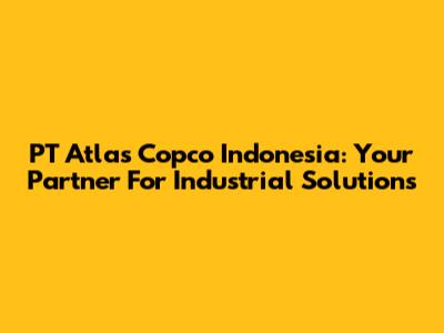 PT Atlas Copco Indonesia: Your Partner For Industrial Solutions