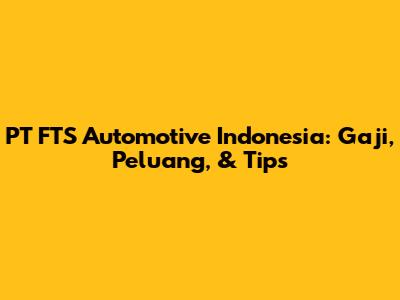 PT FTS Automotive Indonesia: Gaji, Peluang, & Tips