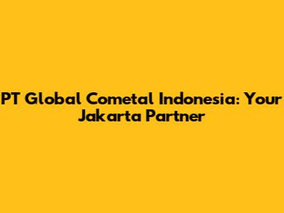 PT Global Cometal Indonesia: Your Jakarta Partner