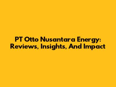 PT Otto Nusantara Energy: Reviews, Insights, And Impact