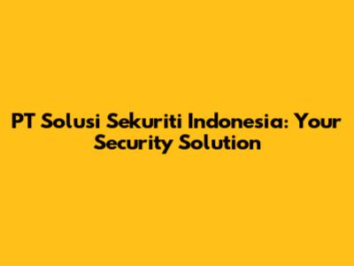 PT Solusi Sekuriti Indonesia: Your Security Solution