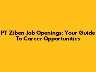 PT Ziben Job Openings: Your Guide To Career Opportunities