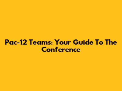Pac-12 Teams: Your Guide To The Conference
