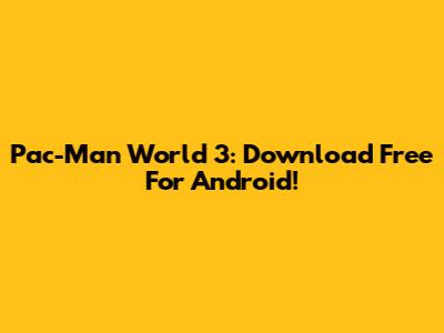 Pac-Man World 3: Download Free For Android!