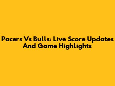 Pacers Vs Bulls: Live Score Updates And Game Highlights