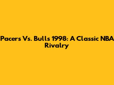 Pacers Vs. Bulls 1998: A Classic NBA Rivalry